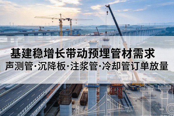 路南基建稳增长带动预埋监测管材需求，声测管、沉降板、注浆管订单持续放量