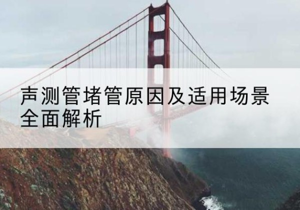 路南声测管堵管的主要原因有哪些？-声测管堵管原因及适用场景全面解析