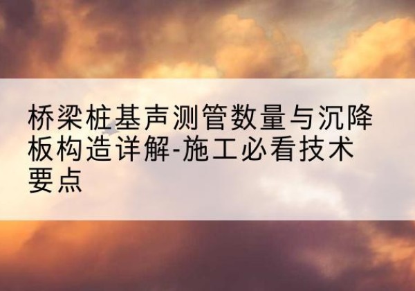 路南桩基需要预埋几根声测管？-桥梁桩基声测管数量与沉降板构造详解-施工必看技术要点